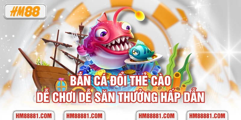 Bắn cá đổi thẻ cào dễ chơi dễ săn thưởng hấp dẫn