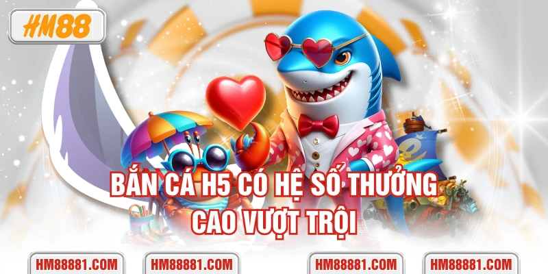 Bắn Cá H5 có hệ số thưởng cao vượt trội