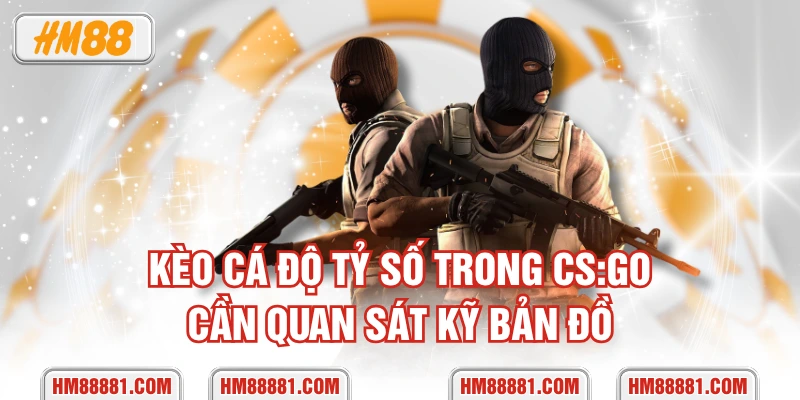 Kèo cá độ tỷ số trong CS:GO cần quan sát kỹ bản đồ